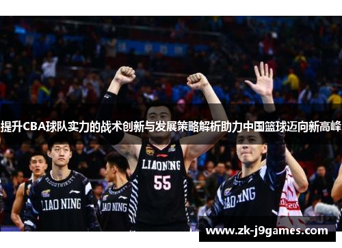 提升CBA球队实力的战术创新与发展策略解析助力中国篮球迈向新高峰