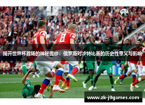 揭开世界杯首场的神秘面纱：俄罗斯对沙特比赛的历史性意义与影响