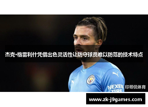 杰克·格雷利什凭借出色灵活性让防守球员难以防范的技术特点