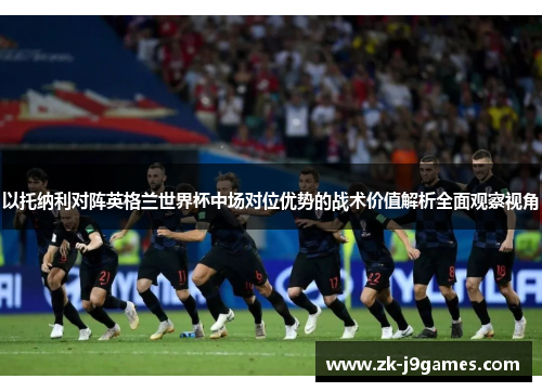 以托纳利对阵英格兰世界杯中场对位优势的战术价值解析全面观察视角