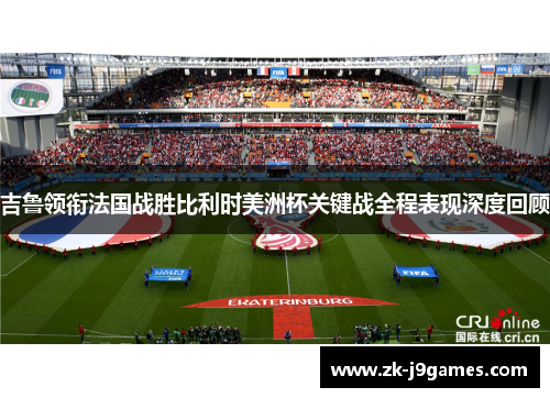 吉鲁领衔法国战胜比利时美洲杯关键战全程表现深度回顾