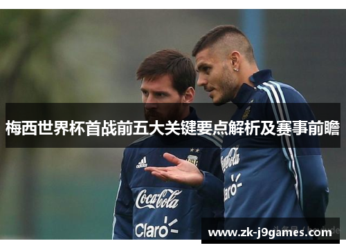 梅西世界杯首战前五大关键要点解析及赛事前瞻