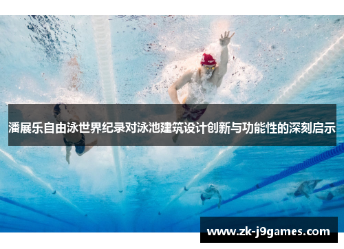 潘展乐自由泳世界纪录对泳池建筑设计创新与功能性的深刻启示
