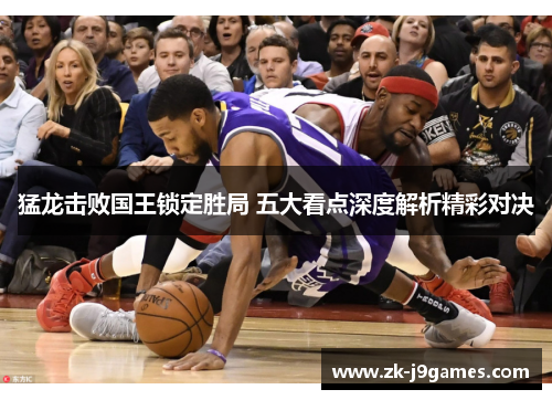 猛龙击败国王锁定胜局 五大看点深度解析精彩对决