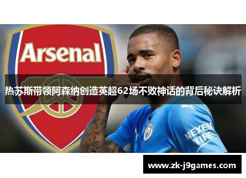 热苏斯带领阿森纳创造英超62场不败神话的背后秘诀解析