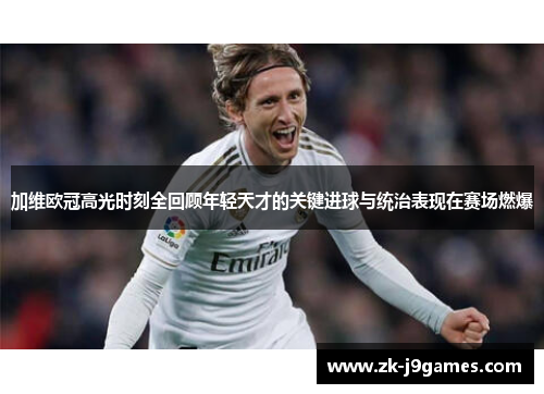 加维欧冠高光时刻全回顾年轻天才的关键进球与统治表现在赛场燃爆