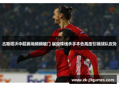 古斯塔沃中超赛场频频破门 展现锋线杀手本色再度引领球队攻势