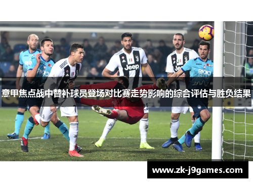 意甲焦点战中替补球员登场对比赛走势影响的综合评估与胜负结果