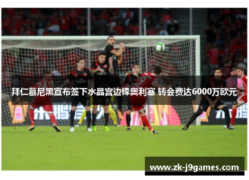 拜仁慕尼黑宣布签下水晶宫边锋奥利塞 转会费达6000万欧元
