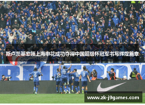 斯卢茨基率领上海申花成功夺得中国超级杯冠军书写辉煌篇章