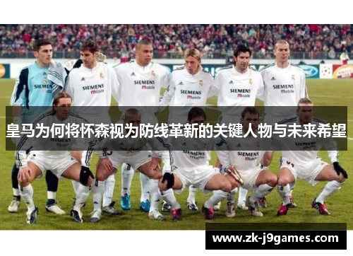 皇马为何将怀森视为防线革新的关键人物与未来希望 皇马为何将怀森视为防线革新的关键人物与未来希望