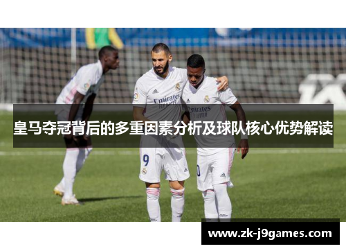 皇马夺冠背后的多重因素分析及球队核心优势解读 皇马夺冠背后的多重因素分析及球队核心优势解读