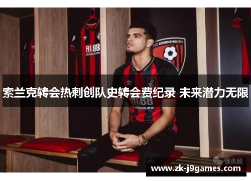 索兰克转会热刺创队史转会费纪录 未来潜力无限 索兰克转会热刺创队史转会费纪录 未来潜力无限