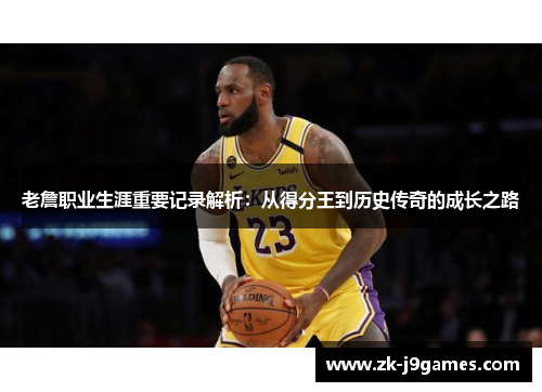 老詹职业生涯重要记录解析：从得分王到历史传奇的成长之路