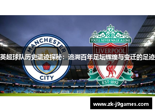英超球队历史遗迹探秘：追溯百年足坛辉煌与变迁的足迹
