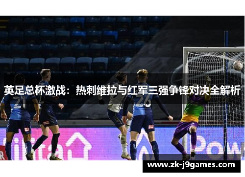英足总杯激战：热刺维拉与红军三强争锋对决全解析
