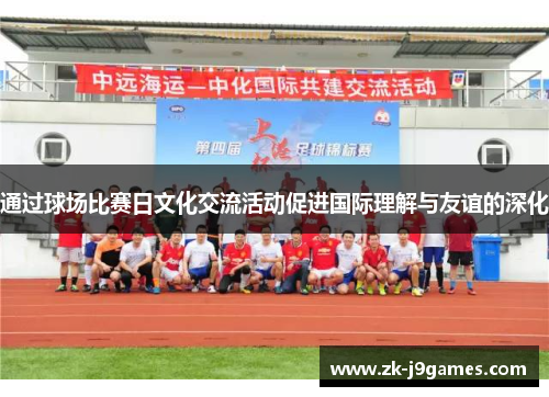 通过球场比赛日文化交流活动促进国际理解与友谊的深化 通过球场比赛日文化交流活动促进国际理解与友谊的深化