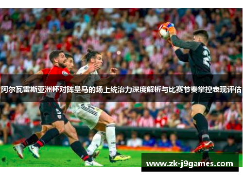 阿尔瓦雷斯亚洲杯对阵皇马的场上统治力深度解析与比赛节奏掌控表现评估