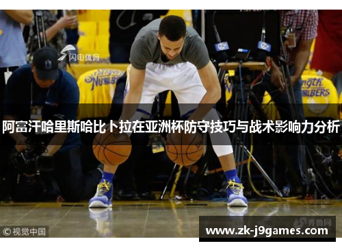 阿富汗哈里斯哈比卜拉在亚洲杯防守技巧与战术影响力分析