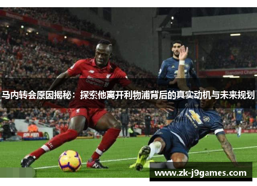 马内转会原因揭秘：探索他离开利物浦背后的真实动机与未来规划