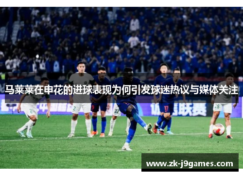 马莱莱在申花的进球表现为何引发球迷热议与媒体关注