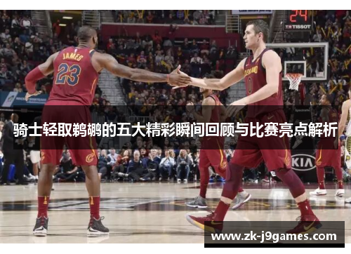 骑士轻取鹈鹕的五大精彩瞬间回顾与比赛亮点解析 骑士轻取鹈鹕的五大精彩瞬间回顾与比赛亮点解析