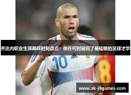 齐达内职业生涯巅峰时刻盘点：他在何时展现了最耀眼的足球才华