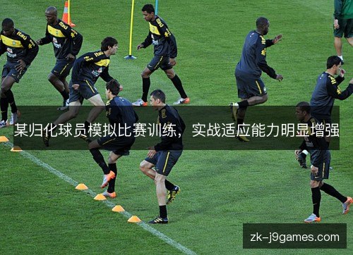 某归化球员模拟比赛训练,实战适应能力明显增强 某归化球员模拟比赛训练,实战适应能力明显增强