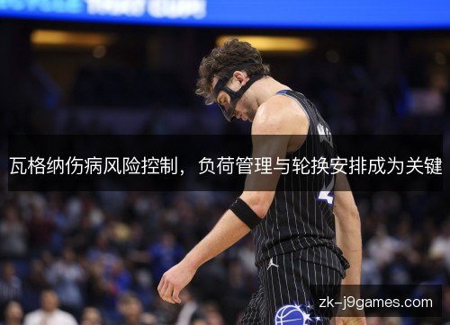 瓦格纳伤病风险控制,负荷管理与轮换安排成为关键 瓦格纳伤病风险控制,负荷管理与轮换安排成为关键