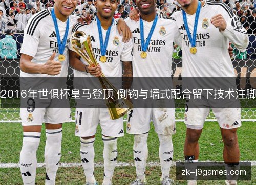 2016年世俱杯皇马登顶 倒钩与墙式配合留下技术注脚 2016年世俱杯皇马登顶 倒钩与墙式配合留下技术注脚